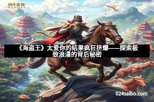 《海盗王》太爱你的结果疯狂挤爆——探索极致浪漫的背后秘密